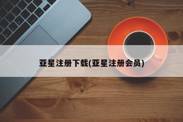 亚星相关业务办理 亚星在线客服亚星注册下载(亚星注册会员)