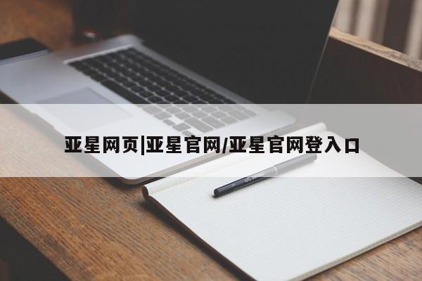 亚星相关业务办理 亚星在线客服亚星网页|亚星官网/亚星官网登入口