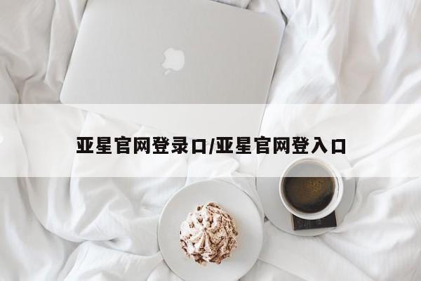 亚星相关业务办理 亚星在线客服亚星官网登录口/亚星官网登入口