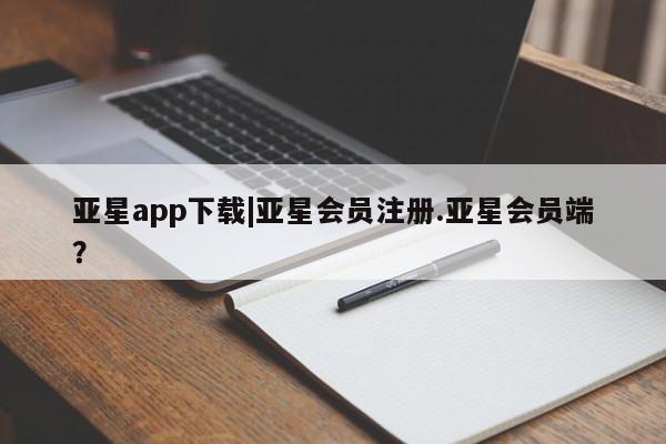 亚星相关业务办理 亚星在线客服亚星app下载|亚星会员注册.亚星会员端？