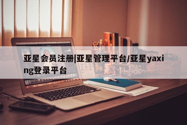 亚星相关业务办理 亚星在线客服|亚星管理平台/亚星yaxing登录平台