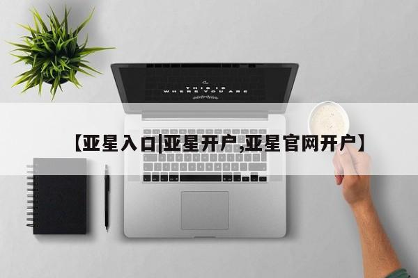 亚星相关业务办理 亚星在线客服【亚星入口|亚星开户,亚星官网开户】