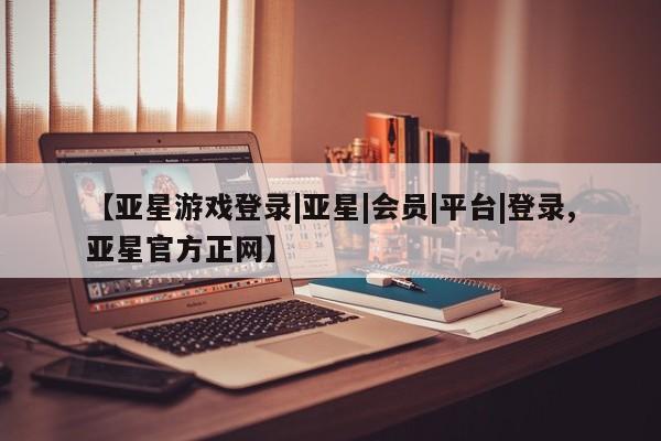 亚星相关业务办理 亚星在线客服【亚星游戏登录|亚星|会员|平台|登录,亚星官方正网】