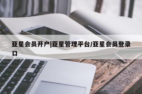 亚星相关业务办理 亚星在线客服亚星会员开户|亚星管理平台/亚星会员登录口