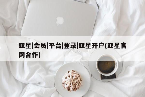亚星相关业务办理 亚星在线客服亚星|会员|平台|登录|亚星开户(亚星官网合作)