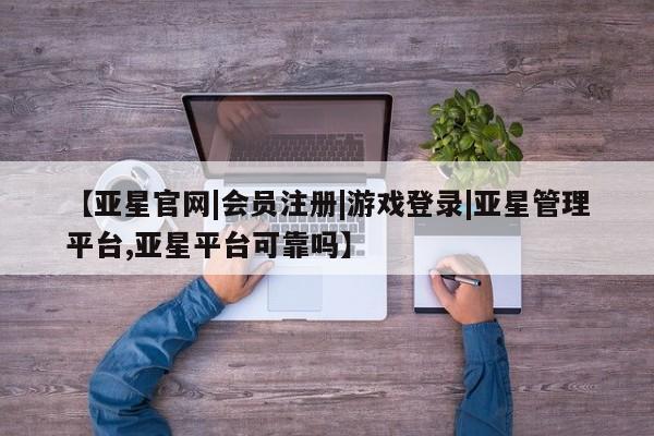 亚星相关业务办理 亚星在线客服【亚星官网|会员注册|游戏登录|亚星管理平台,亚星平台可靠吗】