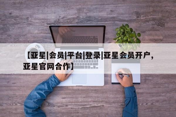 亚星相关业务办理 亚星在线客服【亚星|会员|平台|登录|亚星会员开户,亚星官网合作】