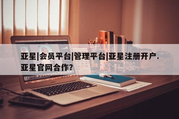 亚星相关业务办理 亚星在线客服亚星|会员平台|管理平台|亚星注册开户.亚星官网合作？