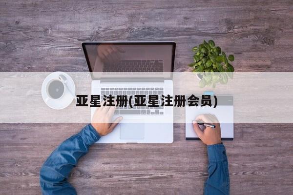 亚星相关业务办理 亚星在线客服亚星注册(亚星注册会员)