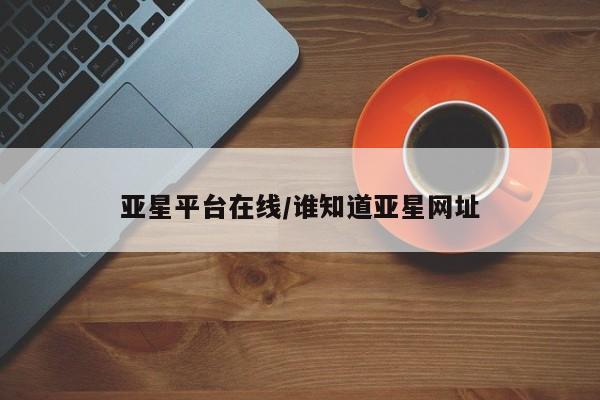 亚星相关业务办理 亚星在线客服亚星平台在线/谁知道亚星网址